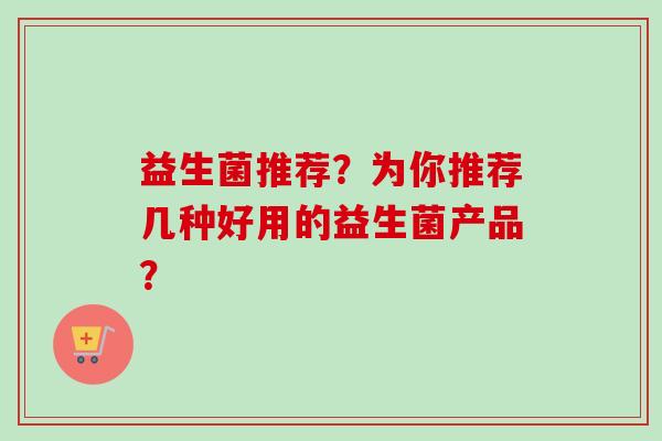 益生菌推荐？为你推荐几种好用的益生菌产品？