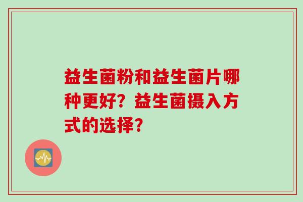 益生菌粉和益生菌片哪种更好?益生菌摄入方式的选择? 益生菌粉和益生菌片哪种更好?益生菌摄入方式的选择?