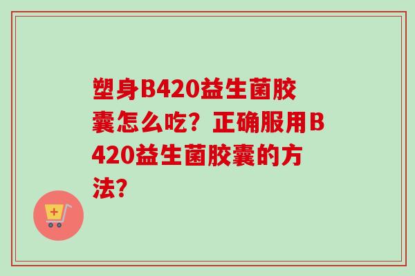 塑身B420益生菌胶囊怎么吃?正确服用B420益生菌胶囊的方法? 塑身B420益生菌胶囊怎么吃?正确服用B420益生菌胶囊的方法?