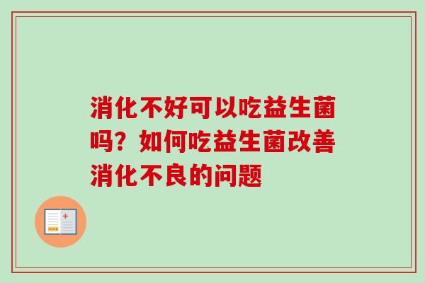 消化不好可以吃益生菌吗?如何吃益生菌改善的问题 消化不好可以吃益生菌吗?如何吃益生菌改善的问题