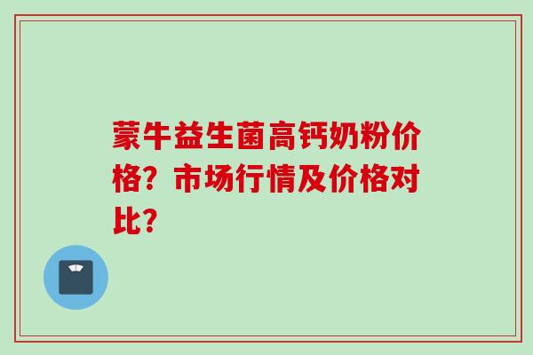 蒙牛益生菌高钙奶粉价格?市场行情及价格对比? 蒙牛益生菌高钙奶粉价格?市场行情及价格对比?