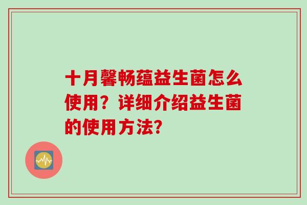 十月馨畅蕴益生菌怎么使用?详细介绍益生菌的使用方法? 十月馨畅蕴益生菌怎么使用?详细介绍益生菌的使用方法?