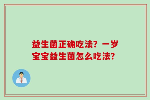 益生菌正确吃法?一岁宝宝益生菌怎么吃法? 益生菌正确吃法?一岁宝宝益生菌怎么吃法?
