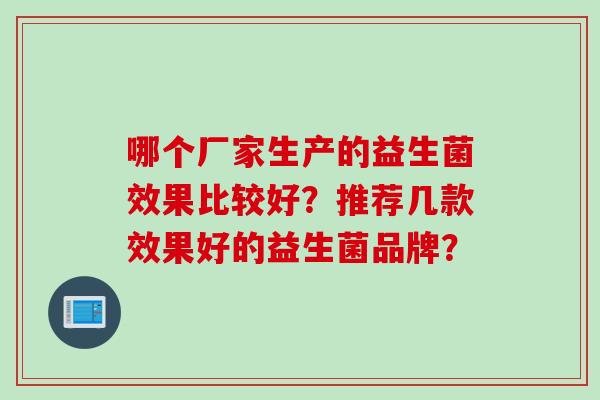 哪个厂家生产的益生菌效果比较好？推荐几款效果好的益生菌品牌？