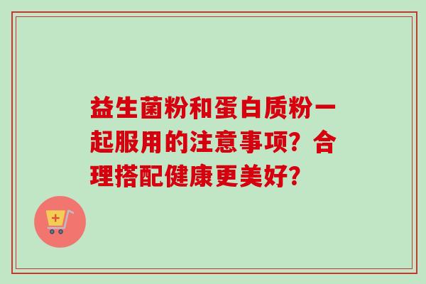 益生菌粉和蛋白质粉一起服用的注意事项?合理搭配健康更美好? 益生菌粉和蛋白质粉一起服用的注意事项?合理搭配健康更美好?