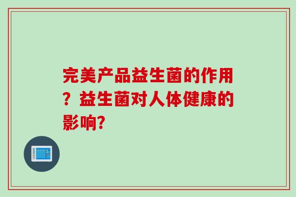 完美产品益生菌的作用?益生菌对人体健康的影响? 完美产品益生菌的作用?益生菌对人体健康的影响?