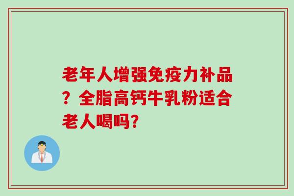 老年人增强力补品?全脂高钙牛乳粉适合老人喝吗? 老年人增强力补品?全脂高钙牛乳粉适合老人喝吗?