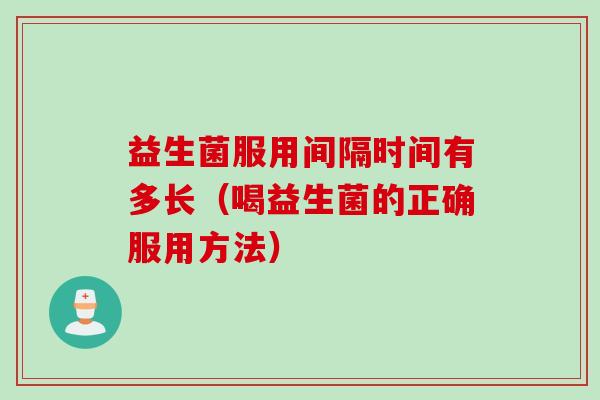 益生菌服用间隔时间有多长(喝益生菌的正确服用方法) 益生菌服用间隔时间有多长(喝益生菌的正确服用方法)