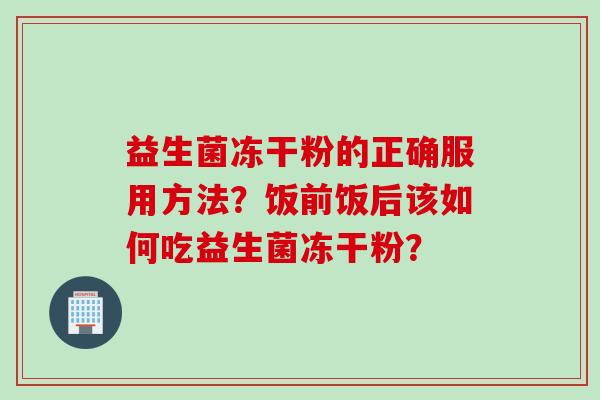 益生菌冻干粉的正确服用方法？饭前饭后该如何吃益生菌冻干粉？