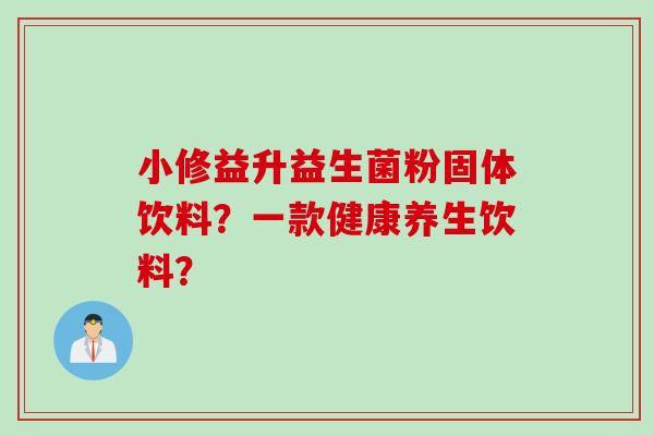 小修益升益生菌粉固体饮料？一款健康养生饮料？