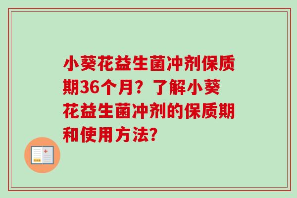 小葵花益生菌冲剂保质期36个月？了解小葵花益生菌冲剂的保质期和使用方法？