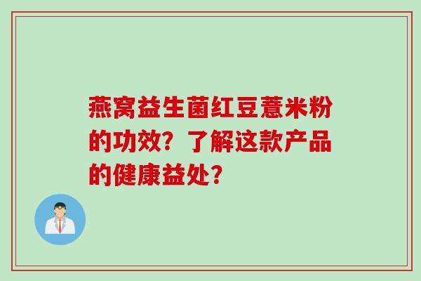 燕窝益生菌红豆薏米粉的功效？了解这款产品的健康益处？