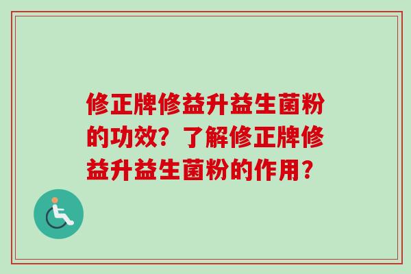 修正牌修益升益生菌粉的功效？了解修正牌修益升益生菌粉的作用？