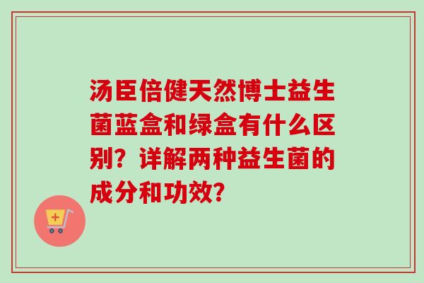 汤臣倍健天然博士益生菌蓝盒和绿盒有什么区别？详解两种益生菌的成分和功效？