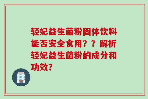 轻妃益生菌粉固体饮料能否安全食用？？解析轻妃益生菌粉的成分和功效？