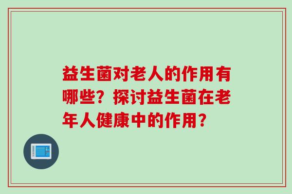 益生菌对老人的作用有哪些？探讨益生菌在老年人健康中的作用？