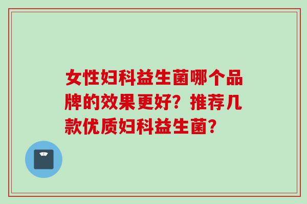 女性妇科益生菌哪个品牌的效果更好？推荐几款优质妇科益生菌？