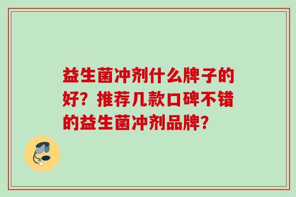益生菌冲剂什么牌子的好?推荐几款口碑不错的益生菌冲剂品牌? 益生菌冲剂什么牌子的好?推荐几款口碑不错的益生菌冲剂品牌?