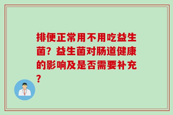 排便正常用不用吃益生菌?益生菌对肠道健康的影响及是否需要补充? 排便正常用不用吃益生菌?益生菌对肠道健康的影响及是否需要补充?