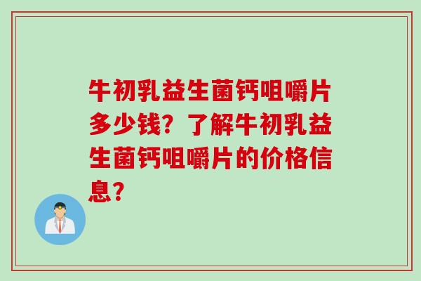 牛初乳益生菌钙咀嚼片多少钱？了解牛初乳益生菌钙咀嚼片的价格信息？