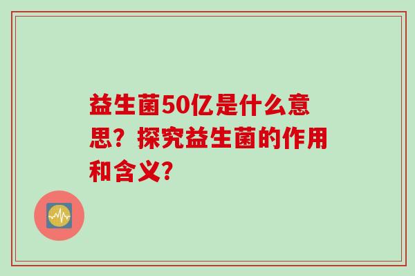 益生菌50亿是什么意思？探究益生菌的作用和含义？