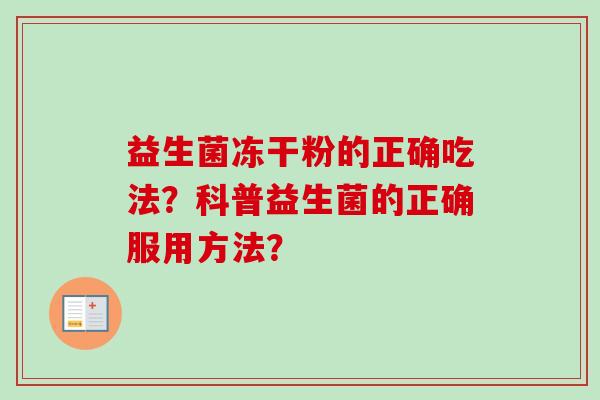 益生菌冻干粉的正确吃法?科普益生菌的正确服用方法? 益生菌冻干粉的正确吃法?科普益生菌的正确服用方法?