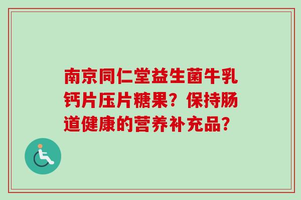 南京同仁堂益生菌牛乳钙片压片糖果?保持肠道健康的营养补充品? 南京同仁堂益生菌牛乳钙片压片糖果?保持肠道健康的营养补充品?