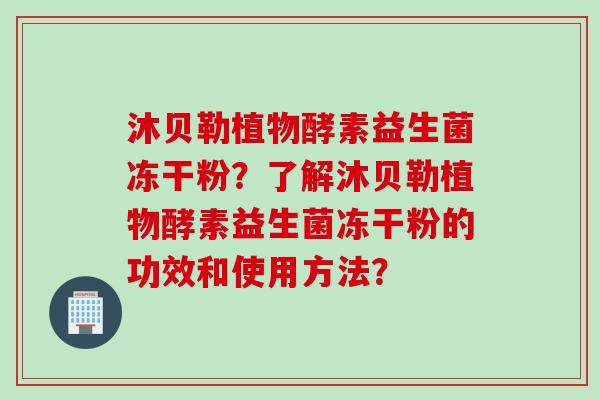 沐贝勒植物酵素益生菌冻干粉?了解沐贝勒植物酵素益生菌冻干粉的功效和使用方法? 沐贝勒植物酵素益生菌冻干粉?了解沐贝勒植物酵素益生菌冻干粉的功效和使用方法?