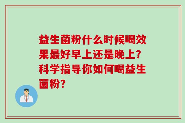 益生菌粉什么时候喝效果好早上还是晚上？科学指导你如何喝益生菌粉？