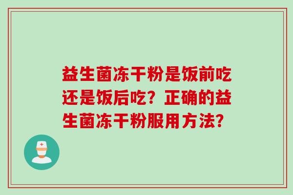 益生菌冻干粉是饭前吃还是饭后吃?正确的益生菌冻干粉服用方法? 益生菌冻干粉是饭前吃还是饭后吃?正确的益生菌冻干粉服用方法?