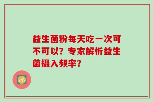 益生菌粉每天吃一次可不可以？专家解析益生菌摄入频率？