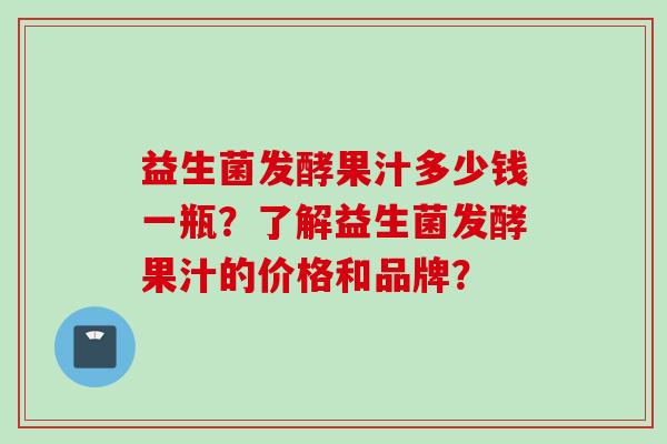 益生菌发酵果汁多少钱一瓶?了解益生菌发酵果汁的价格和品牌? 益生菌发酵果汁多少钱一瓶?了解益生菌发酵果汁的价格和品牌?
