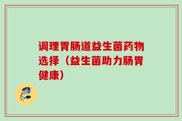 调理道益生菌选择(益生菌助力肠胃健康) 调理道益生菌选择(益生菌助力肠胃健康)