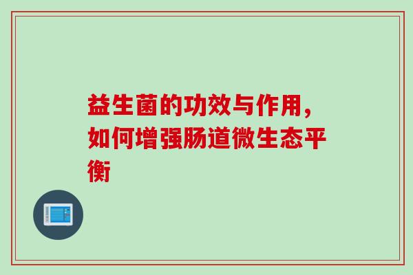 益生菌的功效与作用,如何增强肠道微生态平衡