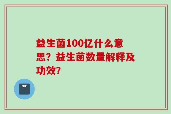 益生菌100亿什么意思?益生菌数量解释及功效? 益生菌100亿什么意思?益生菌数量解释及功效?