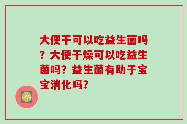 大便干可以吃益生菌吗?大便干燥可以吃益生菌吗?益生菌有助于宝宝消化吗? 大便干可以吃益生菌吗?大便干燥可以吃益生菌吗?益生菌有助于宝宝消化吗?