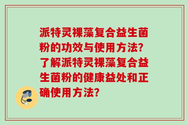 派特灵裸藻复合益生菌粉的功效与使用方法？了解派特灵裸藻复合益生菌粉的健康益处和正确使用方法？