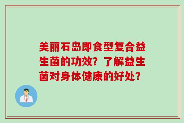美丽石岛即食型复合益生菌的功效?了解益生菌对身体健康的好处? 美丽石岛即食型复合益生菌的功效?了解益生菌对身体健康的好处?