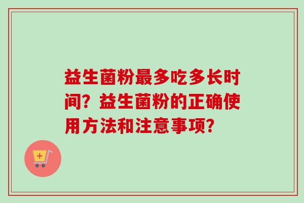 益生菌粉多吃多长时间?益生菌粉的正确使用方法和注意事项? 益生菌粉多吃多长时间?益生菌粉的正确使用方法和注意事项?