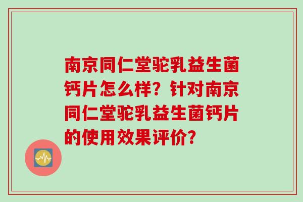南京同仁堂驼乳益生菌钙片怎么样?针对南京同仁堂驼乳益生菌钙片的使用效果评价? 南京同仁堂驼乳益生菌钙片怎么样?针对南京同仁堂驼乳益生菌钙片的使用效果评价?