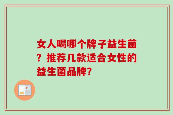 女人喝哪个牌子益生菌?推荐几款适合女性的益生菌品牌? 女人喝哪个牌子益生菌?推荐几款适合女性的益生菌品牌?