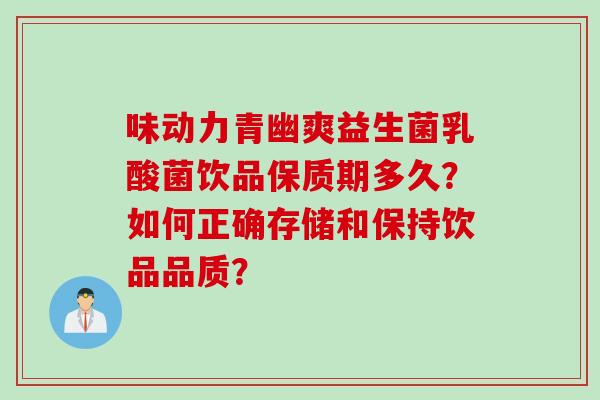 味动力青幽爽益生菌乳酸菌饮品保质期多久?如何正确存储和保持饮品品质? 味动力青幽爽益生菌乳酸菌饮品保质期多久?如何正确存储和保持饮品品质?