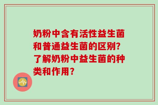 奶粉中含有活性益生菌和普通益生菌的区别？了解奶粉中益生菌的种类和作用？