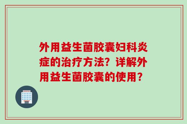 外用益生菌胶囊妇科炎症的治疗方法？详解外用益生菌胶囊的使用？