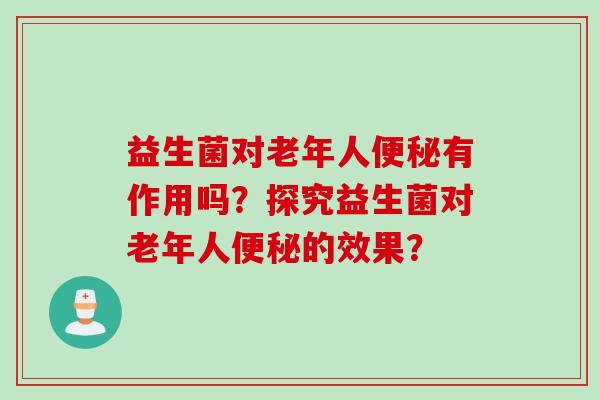 益生菌对老年人有作用吗?探究益生菌对老年人的效果? 益生菌对老年人有作用吗?探究益生菌对老年人的效果?