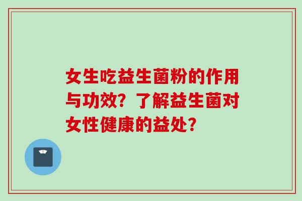 女生吃益生菌粉的作用与功效?了解益生菌对女性健康的益处? 女生吃益生菌粉的作用与功效?了解益生菌对女性健康的益处?