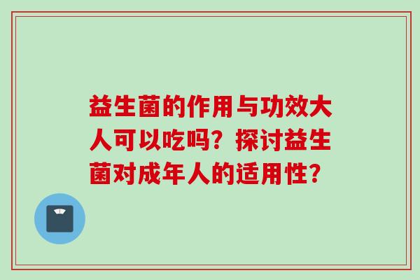益生菌的作用与功效大人可以吃吗？探讨益生菌对成年人的适用性？