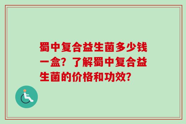 蜀中复合益生菌多少钱一盒?了解蜀中复合益生菌的价格和功效? 蜀中复合益生菌多少钱一盒?了解蜀中复合益生菌的价格和功效?