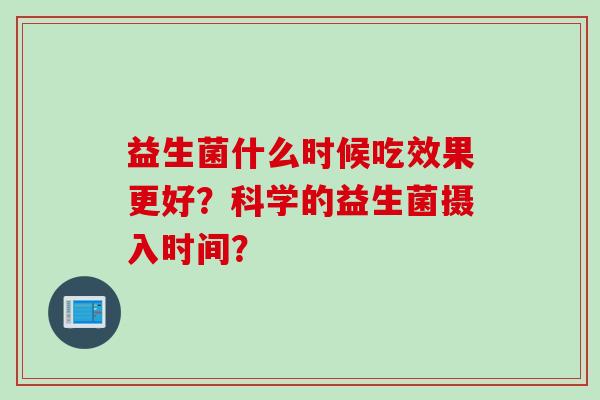 益生菌什么时候吃效果更好？科学的益生菌摄入时间？