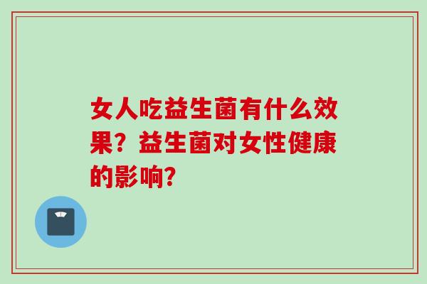 女人吃益生菌有什么效果？益生菌对女性健康的影响？